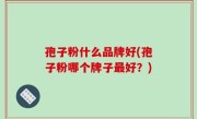 孢子粉什么品牌好(孢子粉哪个牌子最好？)