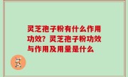 灵芝孢子粉有什么作用功效？灵芝孢子粉功效与作用及用量是什么