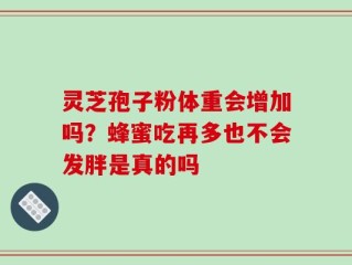 灵芝孢子粉体重会增加吗？蜂蜜吃再多也不会发胖是真的吗
