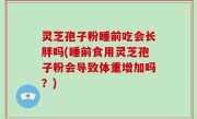 灵芝孢子粉睡前吃会长胖吗(睡前食用灵芝孢子粉会导致体重增加吗？)