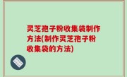灵芝孢子粉收集袋制作方法(制作灵芝孢子粉收集袋的方法)