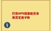 打完HPV疫苗能否食用灵芝孢子粉