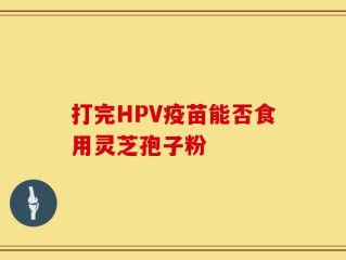 打完HPV疫苗能否食用灵芝孢子粉