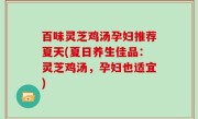 百味灵芝鸡汤孕妇推荐夏天(夏日养生佳品：灵芝鸡汤，孕妇也适宜)