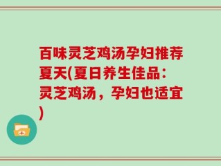 百味灵芝鸡汤孕妇推荐夏天(夏日养生佳品：灵芝鸡汤，孕妇也适宜)