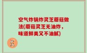 空气炸锅炸灵芝蘑菇做法(蘑菇灵芝无油炸，味道鲜美又不油腻)