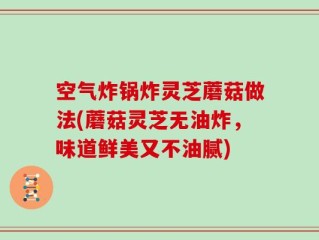 空气炸锅炸灵芝蘑菇做法(蘑菇灵芝无油炸，味道鲜美又不油腻)