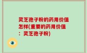 灵芝孢子粉的药用价值怎样(重要的药用价值：灵芝孢子粉)