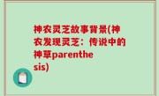 神农灵芝故事背景(神农发现灵芝：传说中的神草parenthesis)