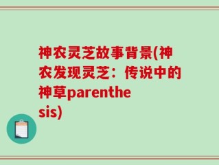神农灵芝故事背景(神农发现灵芝：传说中的神草parenthesis)
