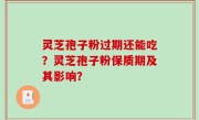 灵芝孢子粉过期还能吃？灵芝孢子粉保质期及其影响？