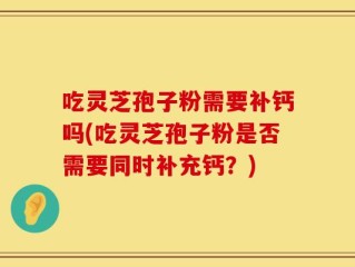 吃灵芝孢子粉需要补钙吗(吃灵芝孢子粉是否需要同时补充钙？)