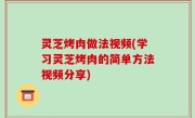 灵芝烤肉做法视频(学习灵芝烤肉的简单方法视频分享)