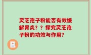 灵芝孢子粉能否有效缓解胃炎？？探究灵芝孢子粉的功效与作用？