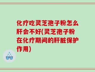 化疗吃灵芝孢子粉怎么肝会不好(灵芝孢子粉在化疗期间的肝脏保护作用)