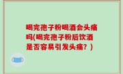喝完孢子粉喝酒会头痛吗(喝完孢子粉后饮酒是否容易引发头痛？)
