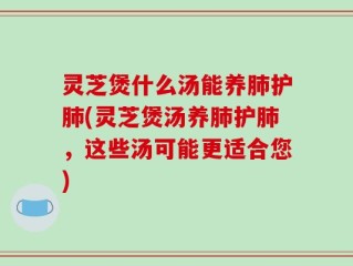 灵芝煲什么汤能养肺护肺(灵芝煲汤养肺护肺，这些汤可能更适合您)