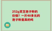 252g灵芝孢子粉的价格？一斤40多元的孢子粉是真的吗