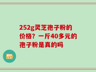 252g灵芝孢子粉的价格？一斤40多元的孢子粉是真的吗