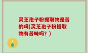 灵芝孢子粉提取物是苦的吗(灵芝孢子粉提取物有苦味吗？)