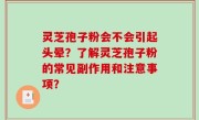 灵芝孢子粉会不会引起头晕？了解灵芝孢子粉的常见副作用和注意事项？