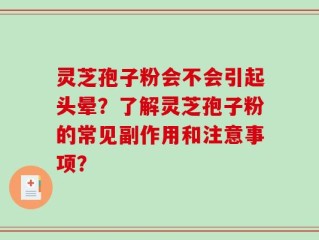 灵芝孢子粉会不会引起头晕？了解灵芝孢子粉的常见副作用和注意事项？