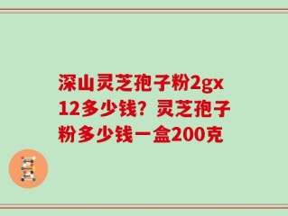 深山灵芝孢子粉2gx12多少钱？灵芝孢子粉多少钱一盒200克