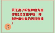 灵芝孢子粉在肿瘤方面作用(灵芝孢子粉：抑制肿瘤生长的天然选择)