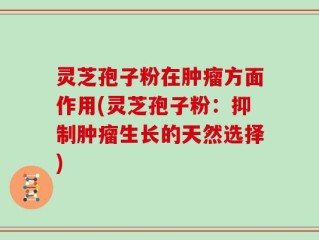 灵芝孢子粉在肿瘤方面作用(灵芝孢子粉：抑制肿瘤生长的天然选择)
