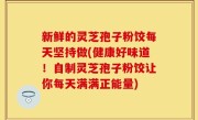 新鲜的灵芝孢子粉饺每天坚持做(健康好味道！自制灵芝孢子粉饺让你每天满满正能量)