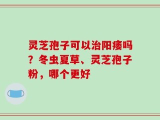 灵芝孢子可以治阳痿吗？冬虫夏草、灵芝孢子粉，哪个更好