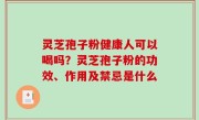 灵芝孢子粉健康人可以喝吗？灵芝孢子粉的功效、作用及禁忌是什么