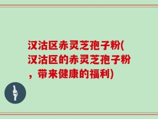 汉沽区赤灵芝孢子粉(汉沽区的赤灵芝孢子粉，带来健康的福利)