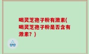 喝灵芝孢子粉有激素(喝灵芝孢子粉是否含有激素？)