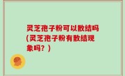 灵芝孢子粉可以散结吗(灵芝孢子粉有散结现象吗？)