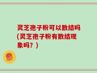 灵芝孢子粉可以散结吗(灵芝孢子粉有散结现象吗？)