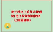 孢子粉吃了感觉大便通畅(孢子粉能缓解便秘，让肠道通畅)