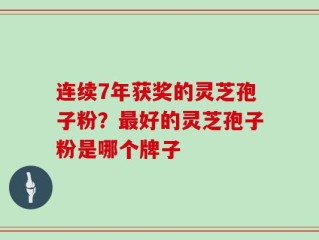 连续7年获奖的灵芝孢子粉？最好的灵芝孢子粉是哪个牌子