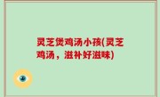灵芝煲鸡汤小孩(灵芝鸡汤，滋补好滋味)
