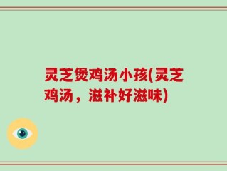 灵芝煲鸡汤小孩(灵芝鸡汤，滋补好滋味)