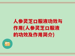 人参灵芝口服液功效与作用(人参灵芝口服液的功效及作用简介)