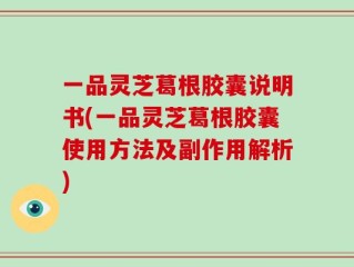 一品灵芝葛根胶囊说明书(一品灵芝葛根胶囊使用方法及副作用解析)