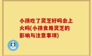 小孩吃了灵芝好吗会上火吗(小孩食用灵芝的影响与注意事项)