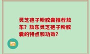 灵芝孢子粉胶囊推荐敖东？敖东灵芝孢子粉胶囊的特点和功效？