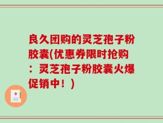 良久团购的灵芝孢子粉胶囊(优惠券限时抢购：灵芝孢子粉胶囊火爆促销中！)