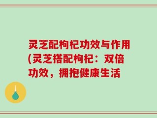 灵芝配枸杞功效与作用(灵芝搭配枸杞：双倍功效，拥抱健康生活