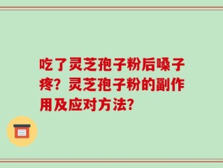吃了灵芝孢子粉后嗓子疼？灵芝孢子粉的副作用及应对方法？
