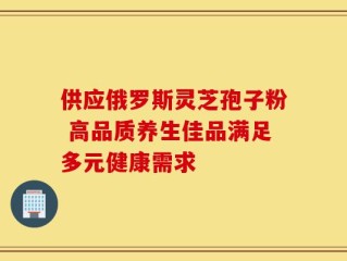 供应俄罗斯灵芝孢子粉 高品质养生佳品满足多元健康需求