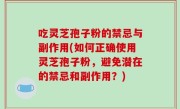 吃灵芝孢子粉的禁忌与副作用(如何正确使用灵芝孢子粉，避免潜在的禁忌和副作用？)