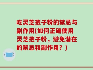 吃灵芝孢子粉的禁忌与副作用(如何正确使用灵芝孢子粉，避免潜在的禁忌和副作用？)